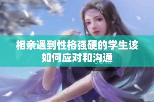 相亲遇到性格强硬的学生该如何应对和沟通