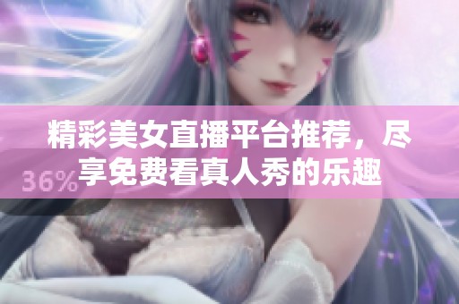 精彩美女直播平台推荐，尽享免费看真人秀的乐趣