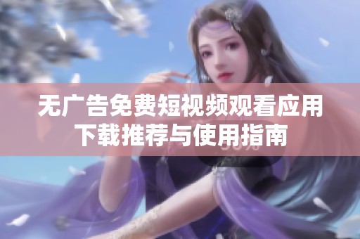 无广告免费短视频观看应用下载推荐与使用指南