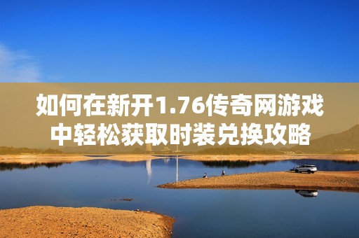 如何在新开1.76传奇网游戏中轻松获取时装兑换攻略