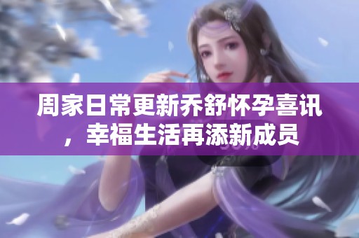 周家日常更新乔舒怀孕喜讯，幸福生活再添新成员