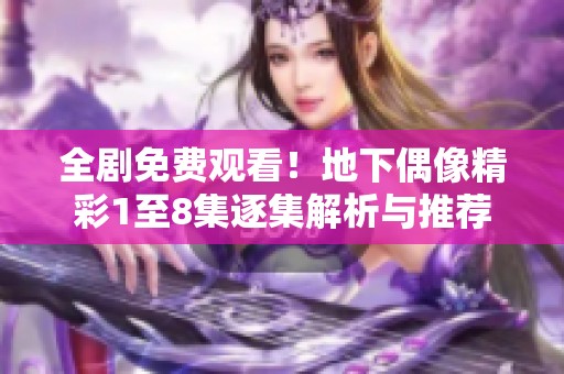 全剧免费观看！地下偶像精彩1至8集逐集解析与推荐