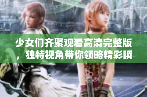 少女们齐聚观看高清完整版，独特视角带你领略精彩瞬间