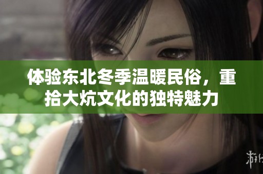 体验东北冬季温暖民俗，重拾大炕文化的独特魅力