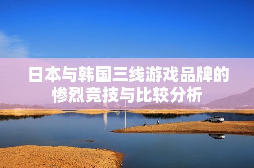 日本与韩国三线游戏品牌的惨烈竞技与比较分析