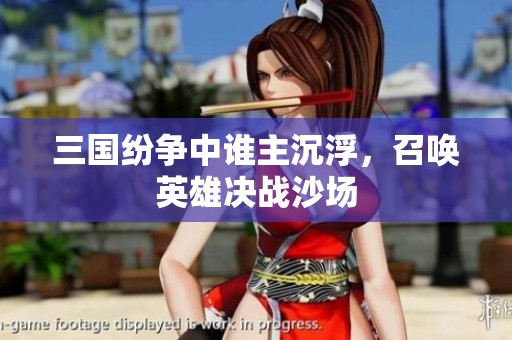 三国纷争中谁主沉浮，召唤英雄决战沙场