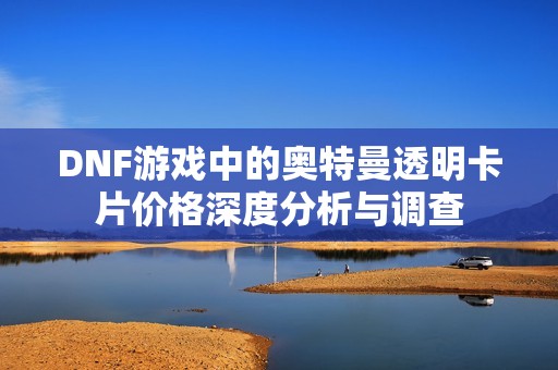 DNF游戏中的奥特曼透明卡片价格深度分析与调查