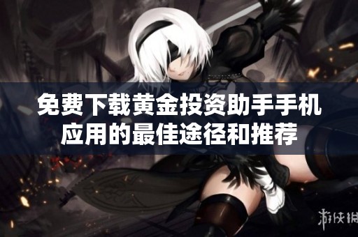 免费下载黄金投资助手手机应用的最佳途径和推荐