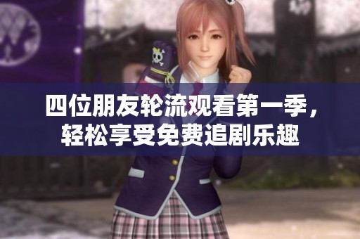 四位朋友轮流观看第一季，轻松享受免费追剧乐趣