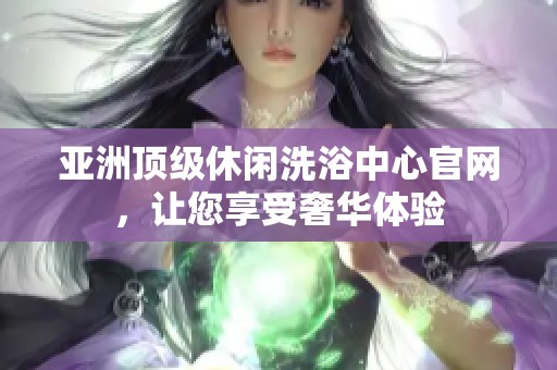 亚洲顶级休闲洗浴中心官网，让您享受奢华体验