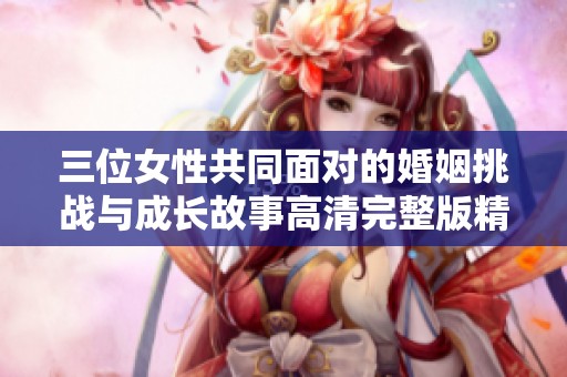 三位女性共同面对的婚姻挑战与成长故事高清完整版精彩呈现