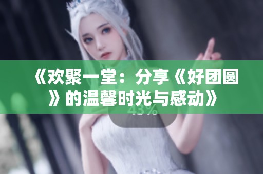 《欢聚一堂：分享《好团圆》的温馨时光与感动》