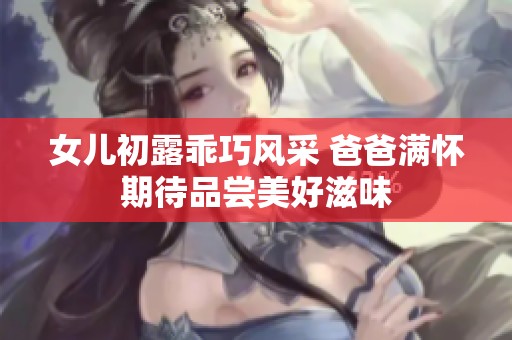女儿初露乖巧风采 爸爸满怀期待品尝美好滋味