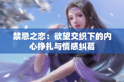 禁忌之恋：欲望交织下的内心挣扎与情感纠葛