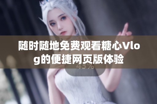 随时随地免费观看糖心Vlog的便捷网页版体验