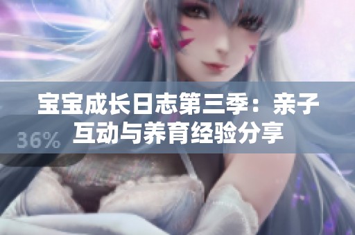 宝宝成长日志第三季：亲子互动与养育经验分享