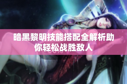 暗黑黎明技能搭配全解析助你轻松战胜敌人