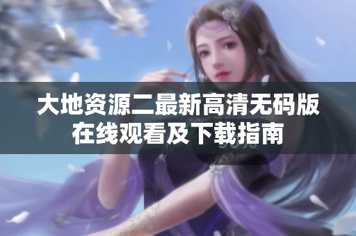 大地资源二最新高清无码版在线观看及下载指南