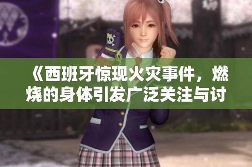 《西班牙惊现火灾事件，燃烧的身体引发广泛关注与讨论》
