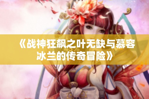 《战神狂飙之叶无缺与慕容冰兰的传奇冒险》