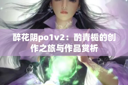 醉花阴po1v2：酌青栀的创作之旅与作品赏析