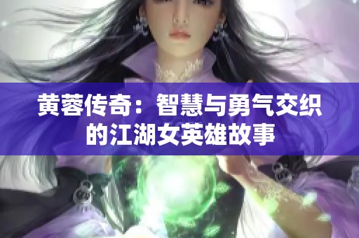 黄蓉传奇：智慧与勇气交织的江湖女英雄故事