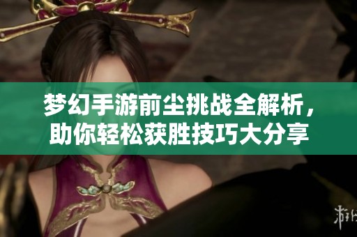 梦幻手游前尘挑战全解析，助你轻松获胜技巧大分享