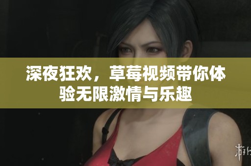深夜狂欢，草莓视频带你体验无限激情与乐趣