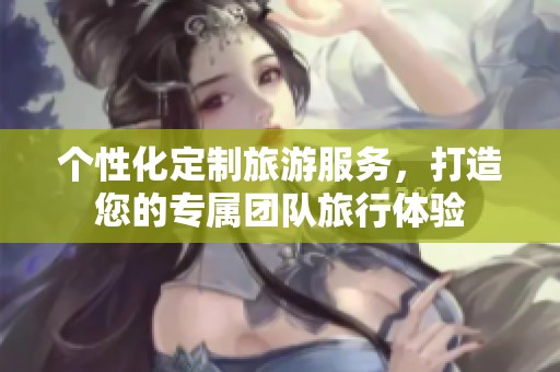 个性化定制旅游服务，打造您的专属团队旅行体验