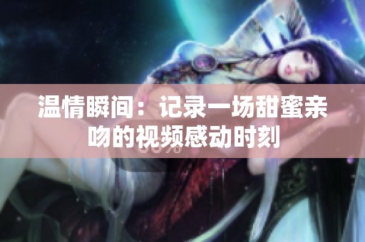 温情瞬间：记录一场甜蜜亲吻的视频感动时刻