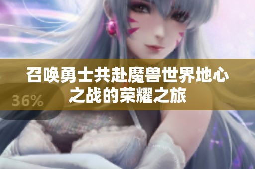 召唤勇士共赴魔兽世界地心之战的荣耀之旅