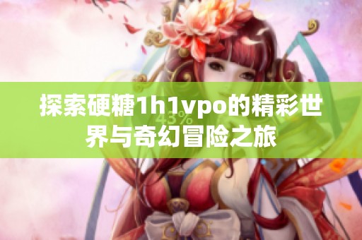 探索硬糖1h1vpo的精彩世界与奇幻冒险之旅