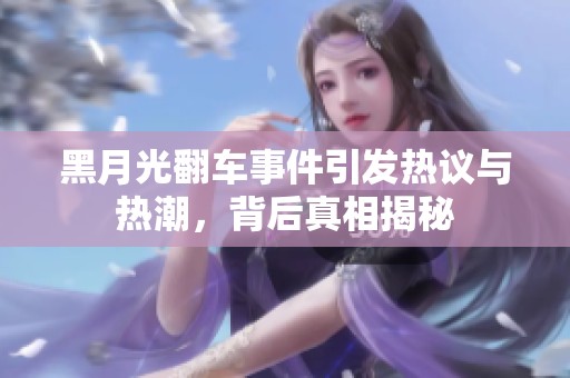 黑月光翻车事件引发热议与热潮，背后真相揭秘