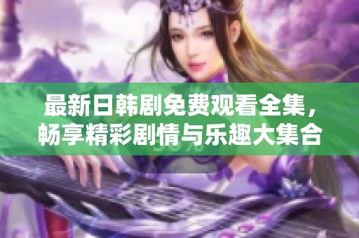 最新日韩剧免费观看全集，畅享精彩剧情与乐趣大集合