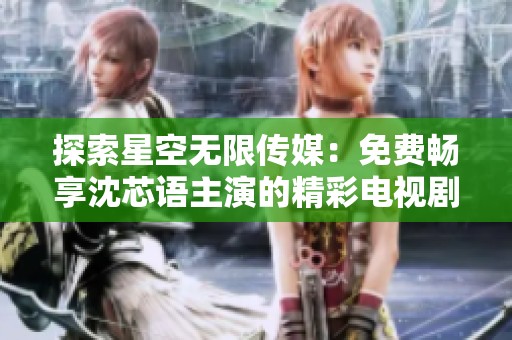 探索星空无限传媒：免费畅享沈芯语主演的精彩电视剧