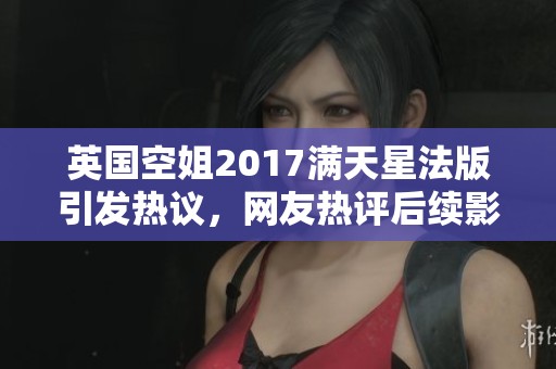 英国空姐2017满天星法版引发热议，网友热评后续影响如何