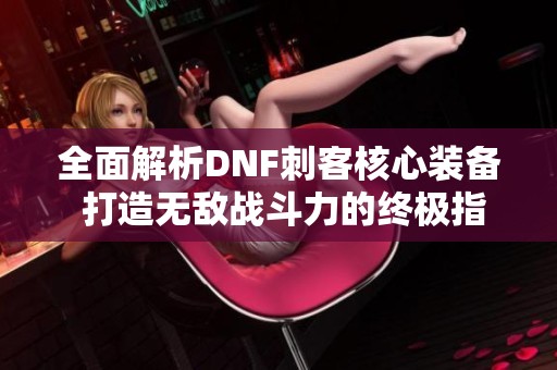 全面解析DNF刺客核心装备 打造无敌战斗力的终极指南