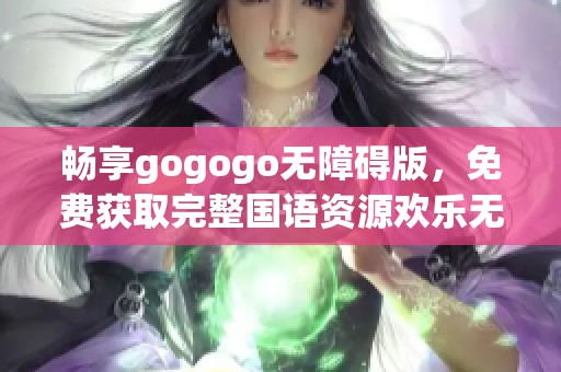 畅享gogogo无障碍版，免费获取完整国语资源欢乐无限