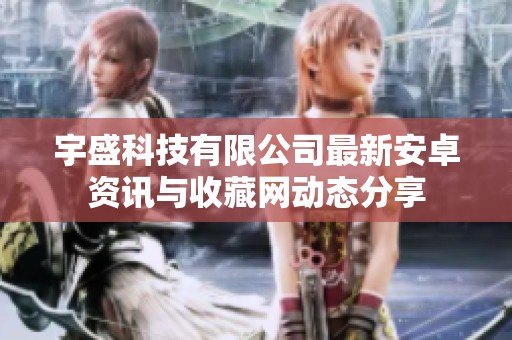 宇盛科技有限公司最新安卓资讯与收藏网动态分享