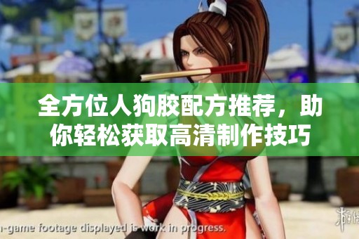 全方位人狗胶配方推荐，助你轻松获取高清制作技巧