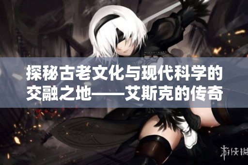 探秘古老文化与现代科学的交融之地——艾斯克的传奇故事