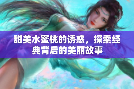 甜美水蜜桃的诱惑，探索经典背后的美丽故事