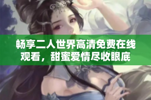 畅享二人世界高清免费在线观看，甜蜜爱情尽收眼底
