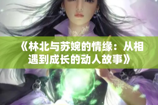 《林北与苏婉的情缘：从相遇到成长的动人故事》