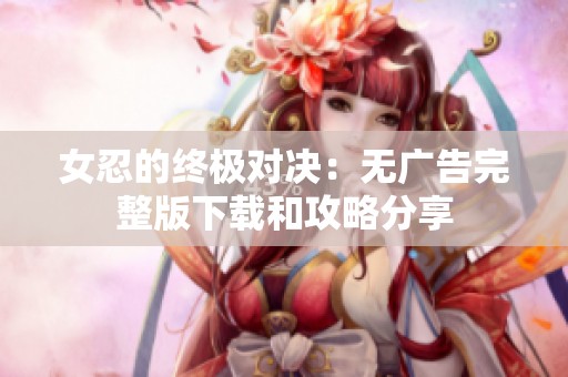 女忍的终极对决：无广告完整版下载和攻略分享
