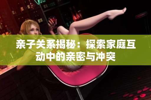 亲子关系揭秘：探索家庭互动中的亲密与冲突