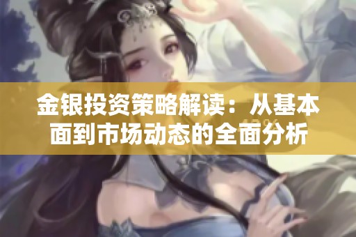 金银投资策略解读：从基本面到市场动态的全面分析