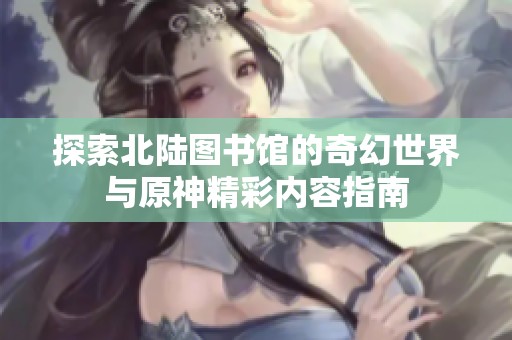 探索北陆图书馆的奇幻世界与原神精彩内容指南