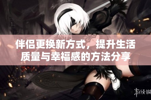 伴侣更换新方式，提升生活质量与幸福感的方法分享