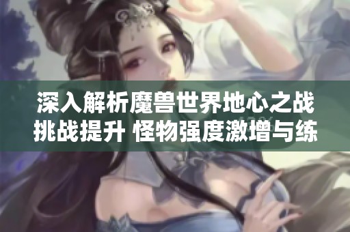 深入解析魔兽世界地心之战挑战提升 怪物强度激增与练级困难